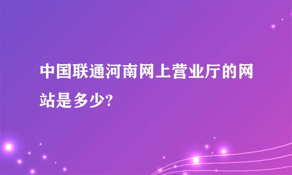 中国联通河南网上营业厅的网站是多少?