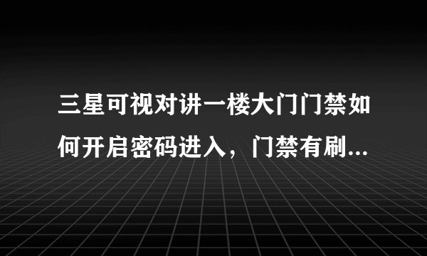 三星可视对讲一楼大门门禁如何开启密码进入，门禁有刷卡跟密码进入！