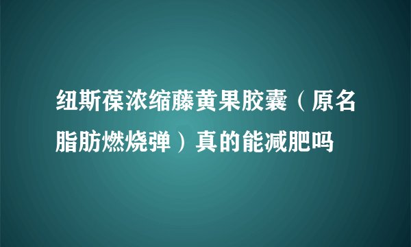 纽斯葆浓缩藤黄果胶囊（原名脂肪燃烧弹）真的能减肥吗