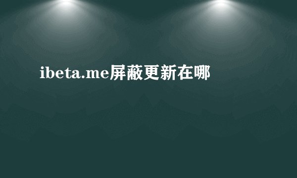 ibeta.me屏蔽更新在哪
