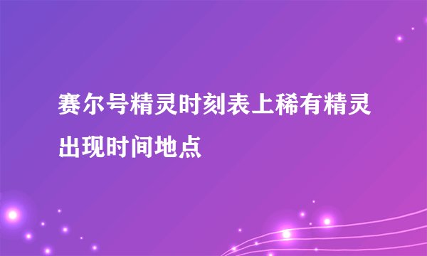 赛尔号精灵时刻表上稀有精灵出现时间地点