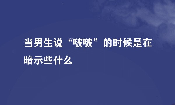 当男生说“啵啵”的时候是在暗示些什么