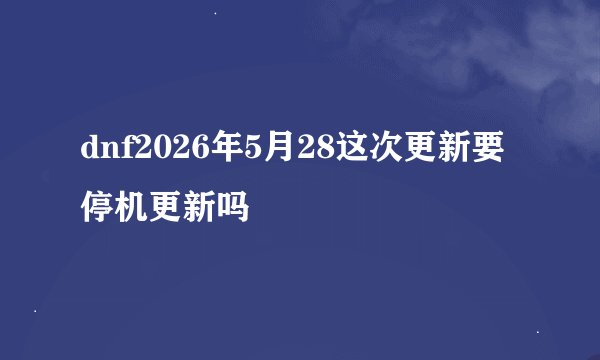 dnf2026年5月28这次更新要停机更新吗