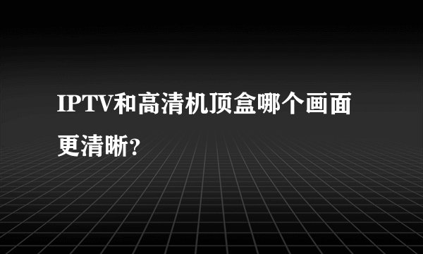 IPTV和高清机顶盒哪个画面更清晰？
