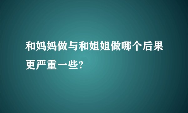 和妈妈做与和姐姐做哪个后果更严重一些?