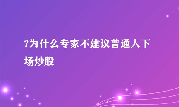?为什么专家不建议普通人下场炒股
