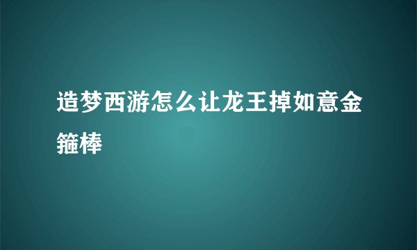 造梦西游怎么让龙王掉如意金箍棒