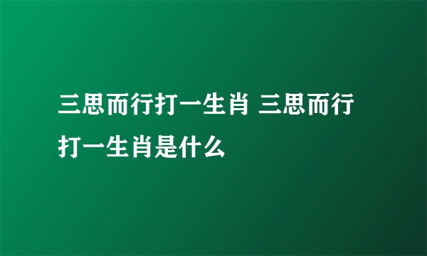三思而行打一生肖 三思而行打一生肖是什么