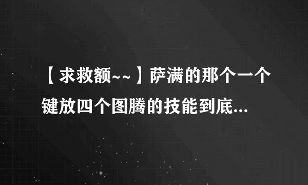【求救额~~】萨满的那个一个键放四个图腾的技能到底怎么用……