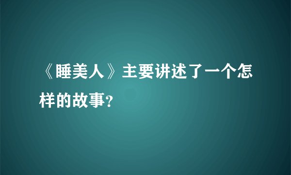 《睡美人》主要讲述了一个怎样的故事？