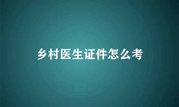 乡村医生证件怎么考