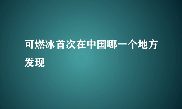可燃冰首次在中国哪一个地方发现