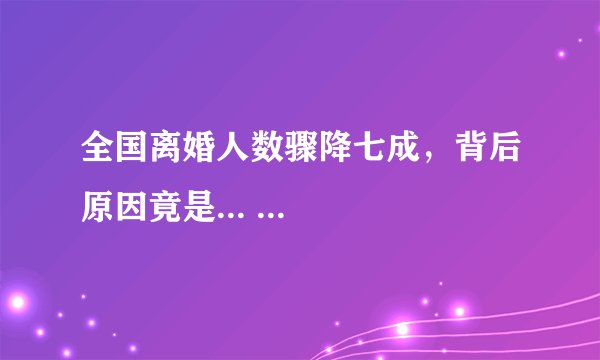 全国离婚人数骤降七成，背后原因竟是... ...
