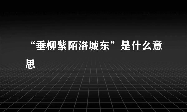 “垂柳紫陌洛城东”是什么意思