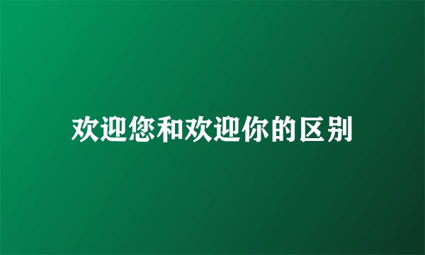 欢迎您和欢迎你的区别