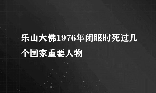 乐山大佛1976年闭眼时死过几个国家重要人物