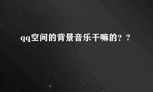 qq空间的背景音乐干嘛的？?