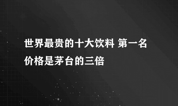 世界最贵的十大饮料 第一名价格是茅台的三倍