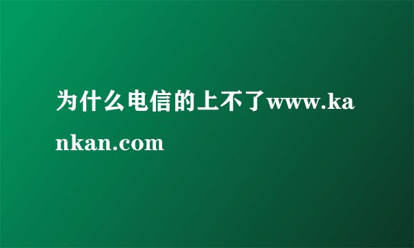 为什么电信的上不了www.kankan.com