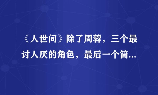 《人世间》除了周蓉，三个最讨人厌的角色，最后一个简直是痛恨