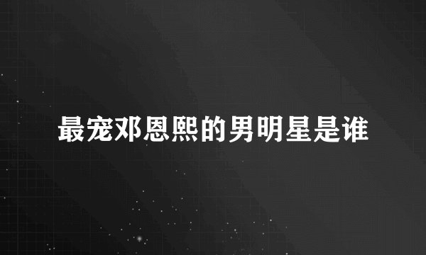 最宠邓恩熙的男明星是谁
