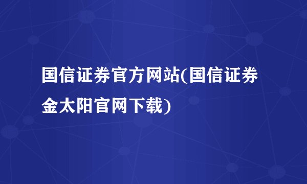 国信证券官方网站(国信证券金太阳官网下载)