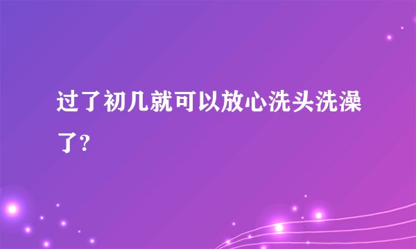 过了初几就可以放心洗头洗澡了?