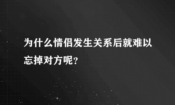为什么情侣发生关系后就难以忘掉对方呢？