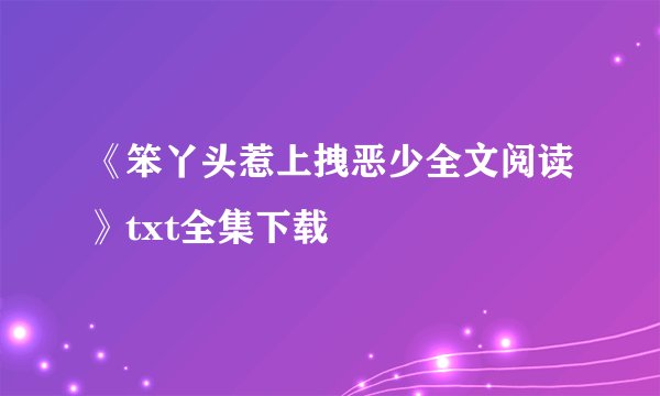 《笨丫头惹上拽恶少全文阅读》txt全集下载