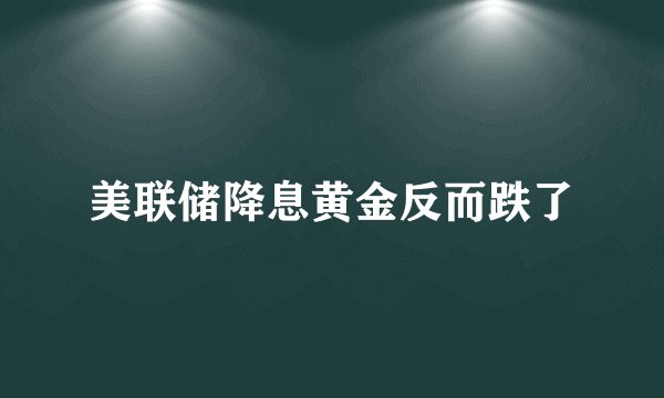 美联储降息黄金反而跌了