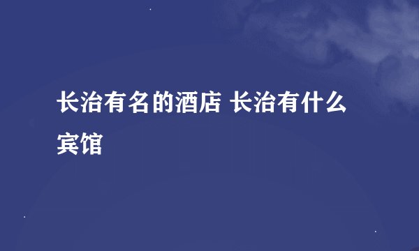 长治有名的酒店 长治有什么宾馆