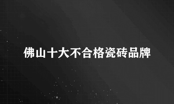 佛山十大不合格瓷砖品牌