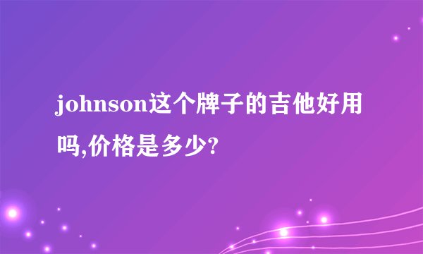 johnson这个牌子的吉他好用吗,价格是多少?