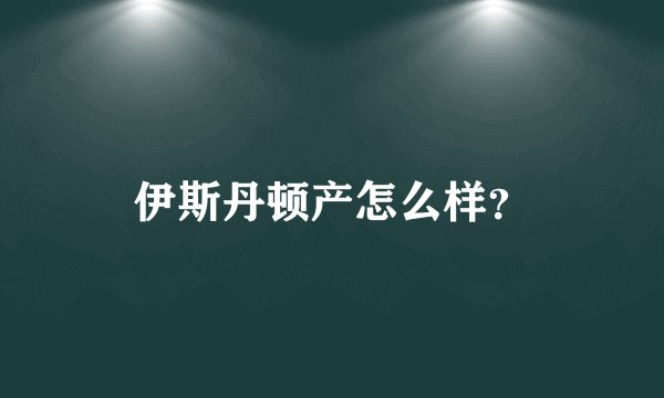 伊斯丹顿产怎么样？