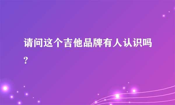 请问这个吉他品牌有人认识吗?