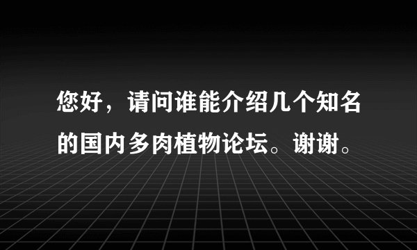 您好，请问谁能介绍几个知名的国内多肉植物论坛。谢谢。