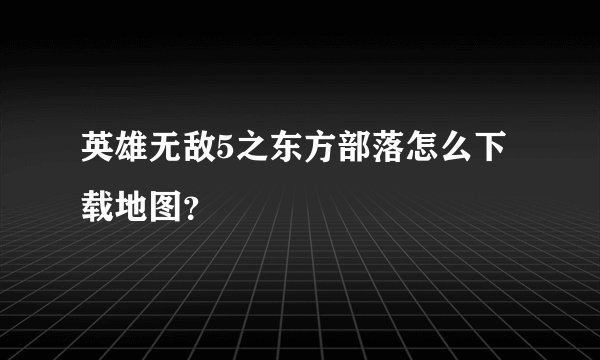 英雄无敌5之东方部落怎么下载地图？