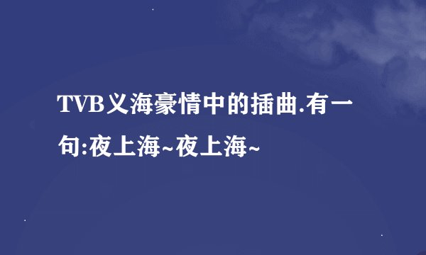 TVB义海豪情中的插曲.有一句:夜上海~夜上海~