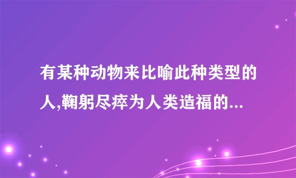 有某种动物来比喻此种类型的人,鞠躬尽瘁为人类造福的人，德才廉备大有作为的人