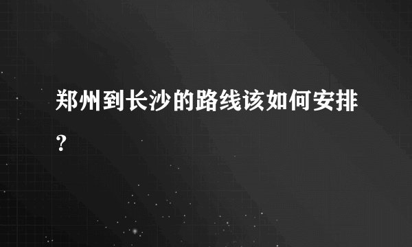 郑州到长沙的路线该如何安排？