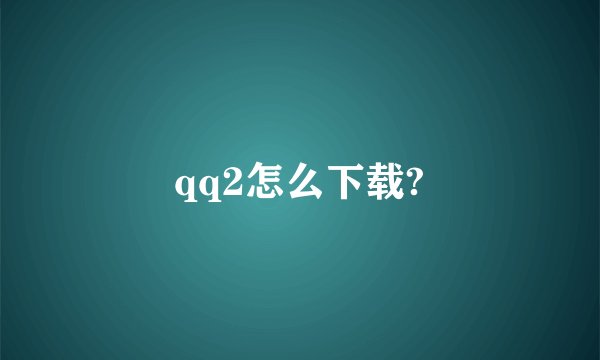 qq2怎么下载?