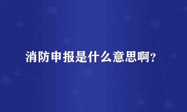 消防申报是什么意思啊？