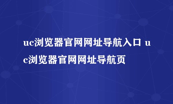 uc浏览器官网网址导航入口 uc浏览器官网网址导航页