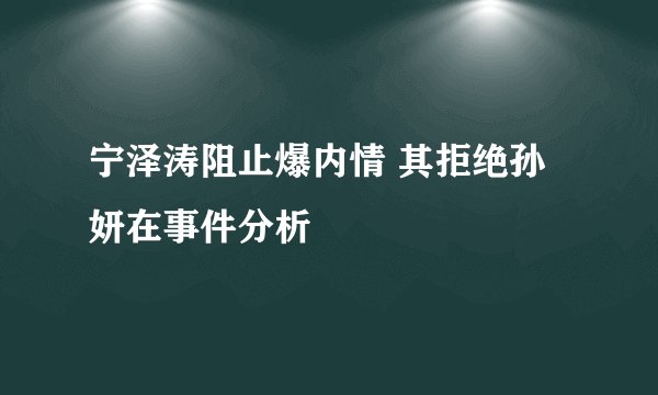 宁泽涛阻止爆内情 其拒绝孙妍在事件分析