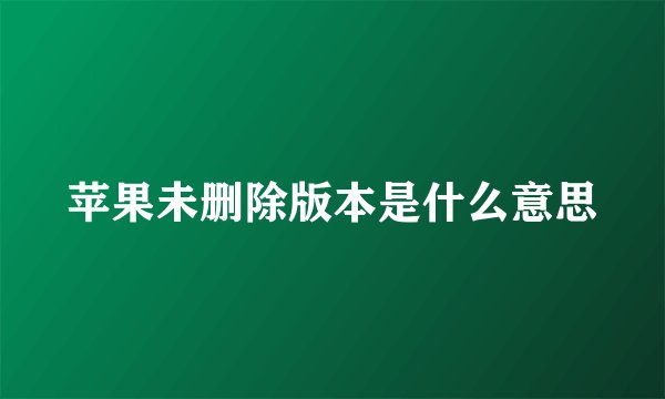 苹果未删除版本是什么意思