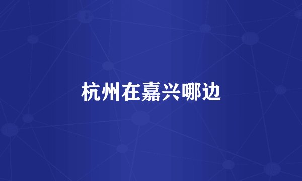 杭州在嘉兴哪边