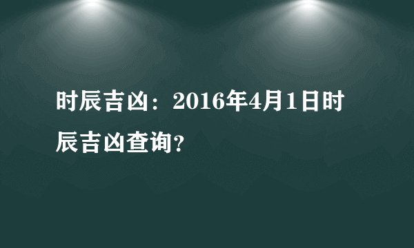 时辰吉凶：2016年4月1日时辰吉凶查询？