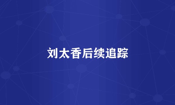 刘太香后续追踪