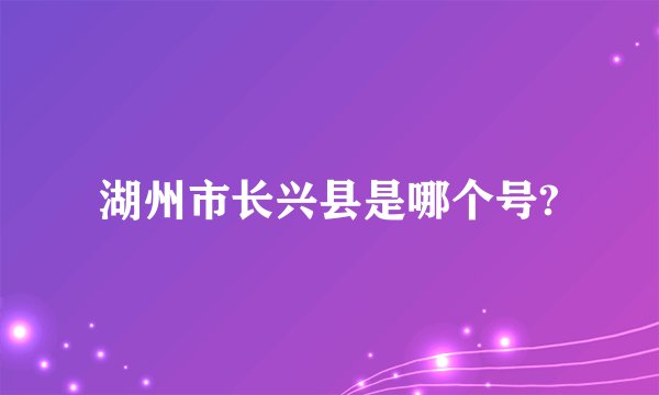 湖州市长兴县是哪个号?