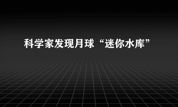 科学家发现月球“迷你水库”